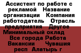 Ассистент по работе с рекламой › Название организации ­ Компания-работодатель › Отрасль предприятия ­ Другое › Минимальный оклад ­ 1 - Все города Работа » Вакансии   . Чувашия респ.,Алатырь г.